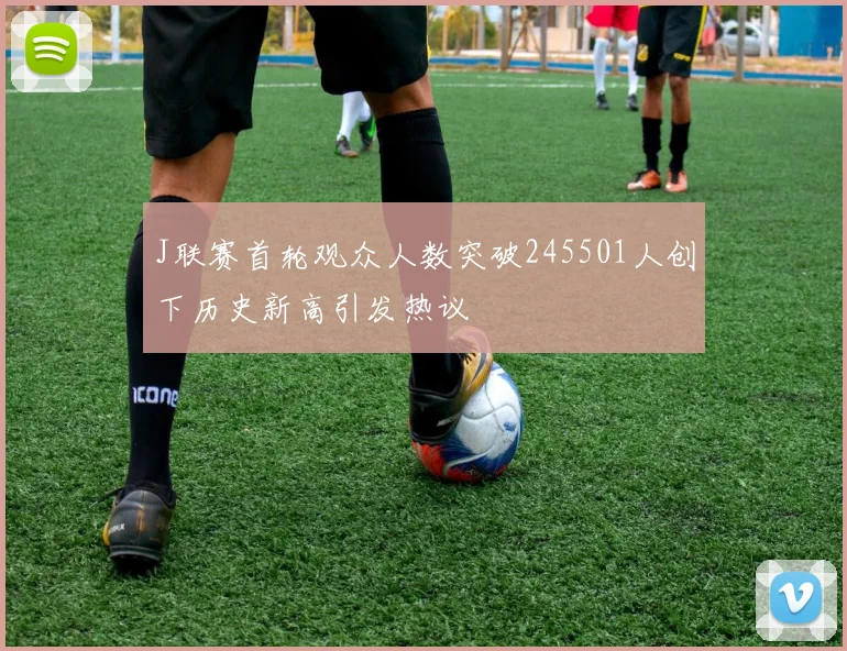 J联赛首轮观众人数突破245501人创下历史新高引发热议