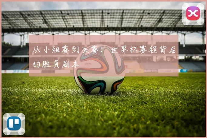 从小组赛到决赛：世界杯赛程背后的胜负剧本